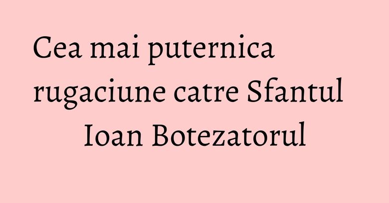 Cea mai puternica rugaciune catre Sfantul Ioan Botezatorul Cea mai puternica rugaciune catre Sfantul Ioan Botezatorul