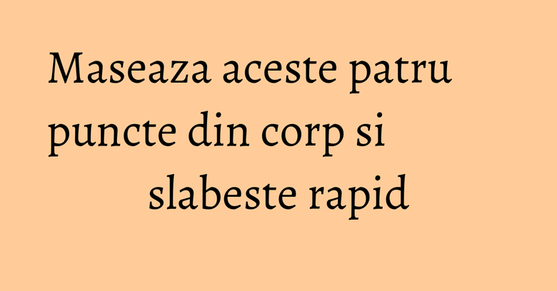 Maseaza aceste patru puncte din corp si slabeste rapid Maseaza aceste patru puncte din corp si slabeste rapid