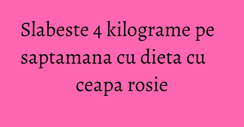 Slabeste 4 kilograme pe saptamana cu dieta cu ceapa rosie Slabeste 4 kilograme pe saptamana cu dieta cu ceapa rosie