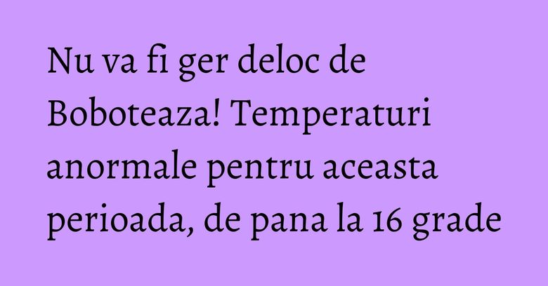 Nu va fi ger deloc de Boboteaza! Temperaturi anormale pentru aceasta perioada, de pana la 16 grade Nu va fi ger deloc de Boboteaza! Temperaturi anormale pentru aceasta perioada, de pana la 16 grade
