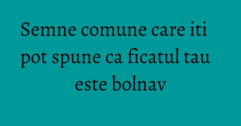 Semne comune care iti pot spune ca ficatul tau este bolnav Semne comune care iti pot spune ca ficatul tau este bolnav