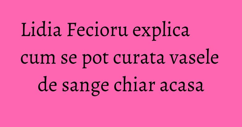 Lidia Fecioru explica cum se pot curata vasele de sange chiar acasa Lidia Fecioru explica cum se pot curata vasele de sange chiar acasa