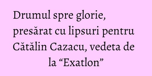 Drumul spre glorie, presărat cu lipsuri pentru Cătălin Cazacu, vedeta de la “Exatlon”