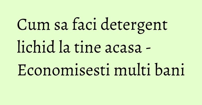 Cum sa faci detergent lichid la tine acasa - Economisesti multi bani Cum sa faci detergent lichid la tine acasa - Economisesti multi bani