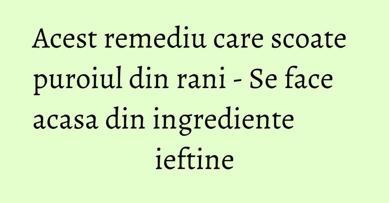 Acest remediu care scoate puroiul din rani - Se face acasa din ingrediente ieftine Acest remediu care scoate puroiul din rani - Se face acasa din ingrediente ieftine