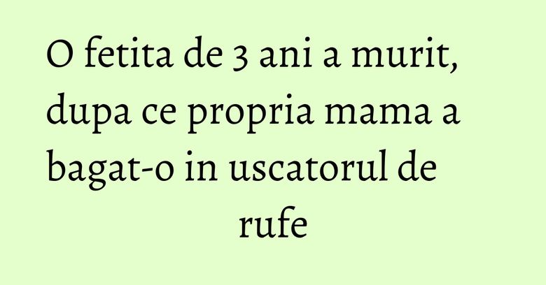 O fetita de 3 ani a murit, dupa ce propria mama a bagat-o in uscatorul de rufe O fetita de 3 ani a murit, dupa ce propria mama a bagat-o in uscatorul de rufe