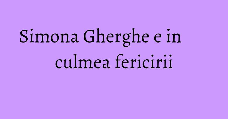 Simona Gherghe e in culmea fericirii Simona Gherghe e in culmea fericirii