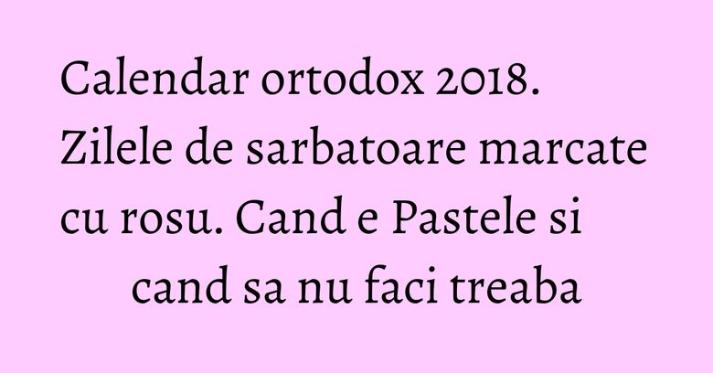 Calendar ortodox 2018. Zilele de sarbatoare marcate cu rosu. Cand e Pastele si cand sa nu faci treaba