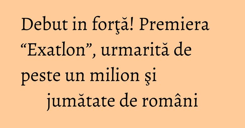 Debut in forţă! Premiera “Exatlon”, urmarită de peste un milion şi jumătate de români Debut in forţă! Premiera “Exatlon”, urmarită de peste un milion şi jumătate de români