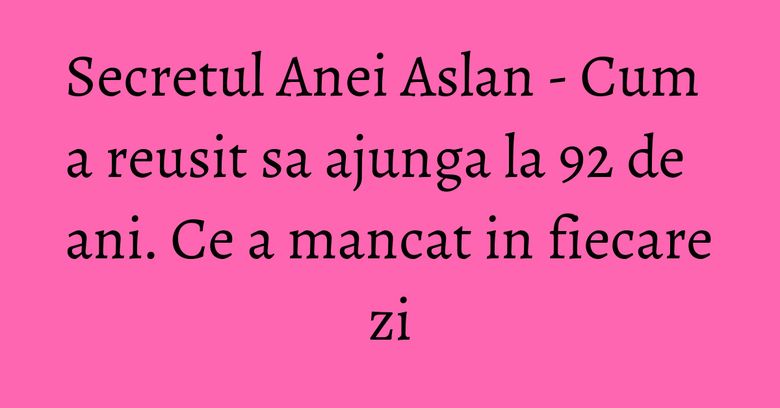 Secretul Anei Aslan - Cum a reusit sa ajunga la 92 de ani. Ce a mancat in fiecare zi Secretul Anei Aslan - Cum a reusit sa ajunga la 92 de ani. Ce a mancat in fiecare zi
