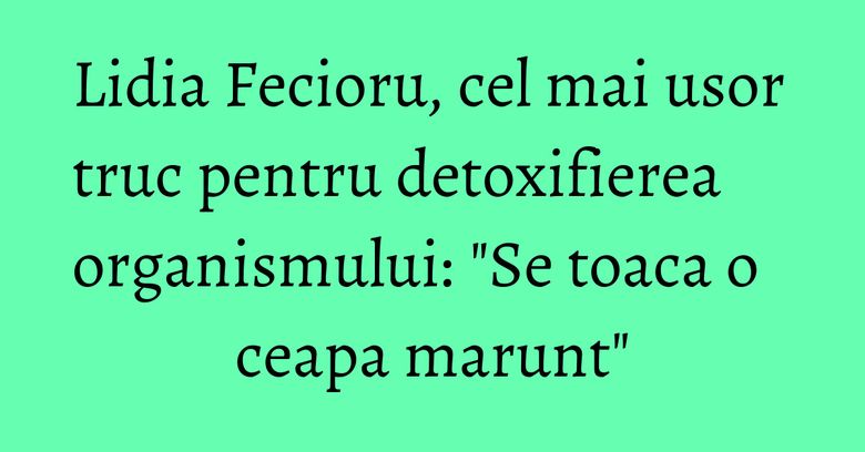 Lidia Fecioru, cel mai usor truc pentru detoxifierea organismului: "Se toaca o ceapa marunt" Lidia Fecioru, cel mai usor truc pentru detoxifierea organismului: "Se toaca o ceapa marunt"
