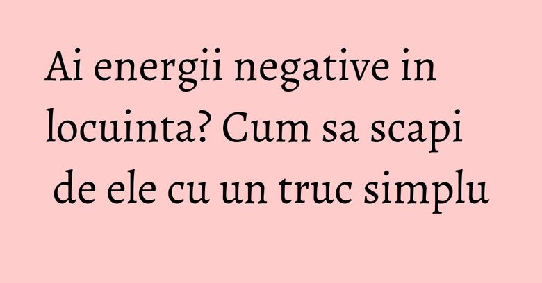 Ai energii negative in locuinta? Cum sa scapi de ele cu un truc simplu Ai energii negative in locuinta? Cum sa scapi de ele cu un truc simplu