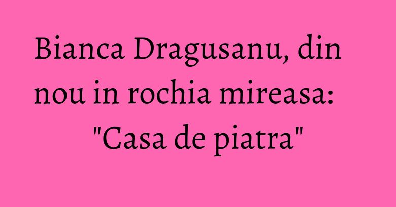 Bianca Dragusanu, din nou in rochia mireasa: "Casa de piatra" Bianca Dragusanu, din nou in rochia mireasa: "Casa de piatra"