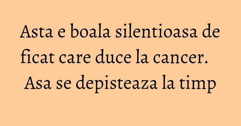 Asta e boala silentioasa de ficat care duce la cancer. Asa se depisteaza la timp