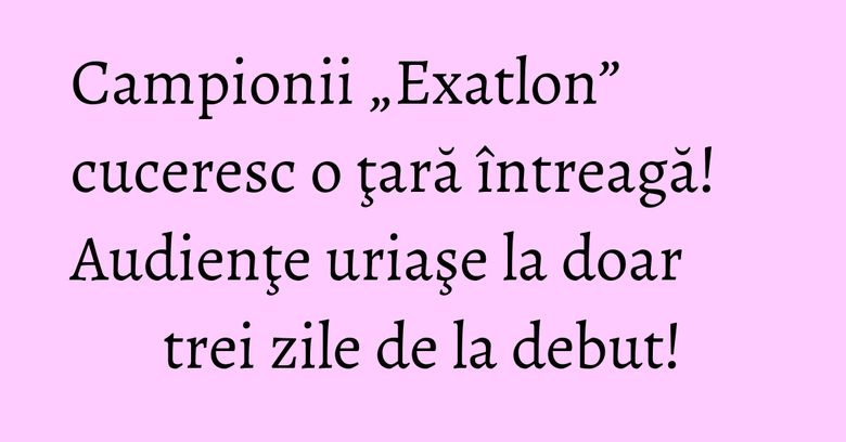 Campionii „Exatlon” cuceresc o ţară întreagă! Audienţe uriaşe la doar trei zile de la debut! Campionii „Exatlon” cuceresc o ţară întreagă! Audienţe uriaşe la doar trei zile de la debut!