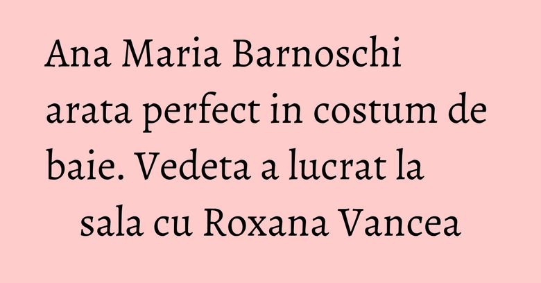 Ana Maria Barnoschi arata perfect in costum de baie. Vedeta a lucrat la sala cu Roxana Vancea Ana Maria Barnoschi arata perfect in costum de baie. Vedeta a lucrat la sala cu Roxana Vancea