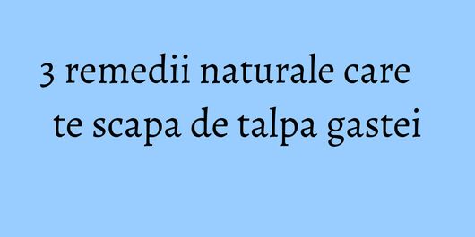 3 remedii naturale care te scapa de talpa gastei