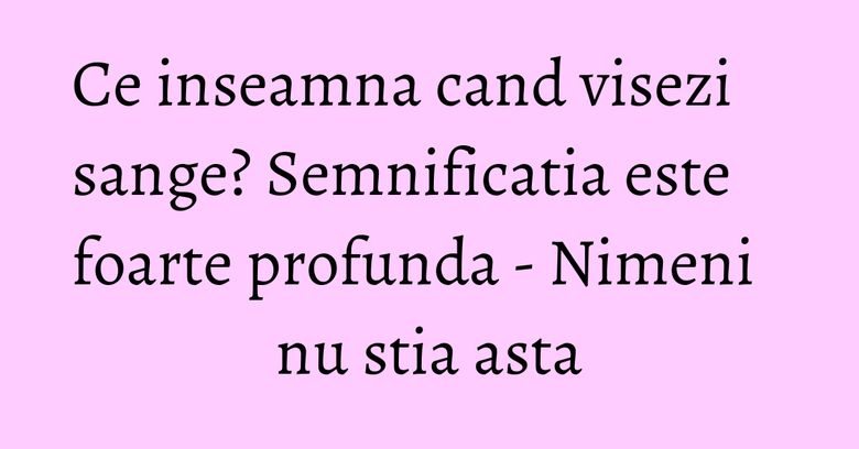 Ce inseamna cand visezi sange? Semnificatia este foarte profunda - Nimeni nu stia asta Ce inseamna cand visezi sange? Semnificatia este foarte profunda - Nimeni nu stia asta