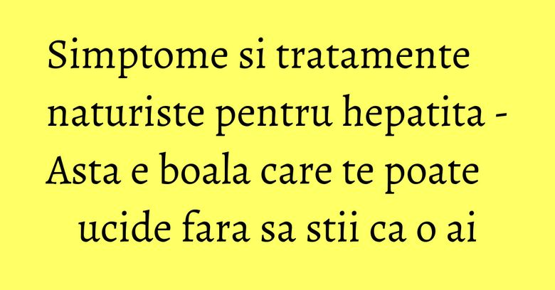 Simptome si tratamente naturiste pentru hepatita - Asta e boala care te poate ucide fara sa stii ca o ai