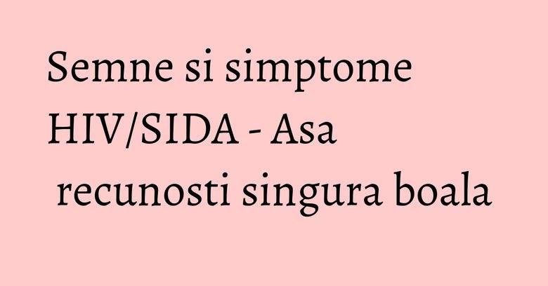 Semne si simptome HIV/SIDA - Asa recunosti singura boala Semne si simptome HIV/SIDA - Asa recunosti singura boala