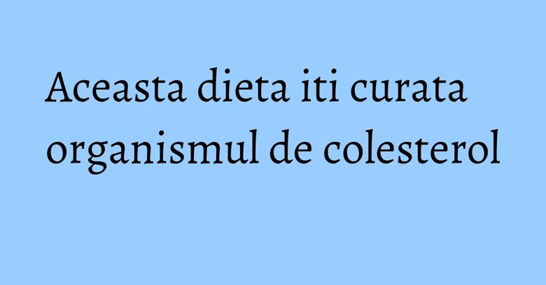 Aceasta dieta iti curata organismul de colesterol Aceasta dieta iti curata organismul de colesterol