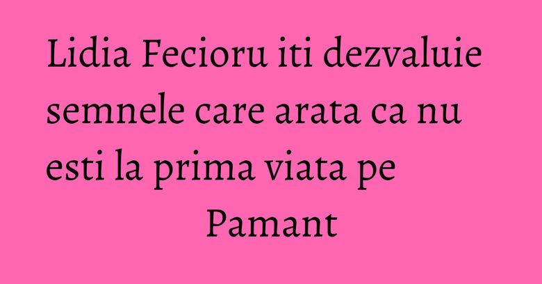 Lidia Fecioru iti dezvaluie semnele care arata ca nu esti la prima viata pe Pamant Lidia Fecioru iti dezvaluie semnele care arata ca nu esti la prima viata pe Pamant