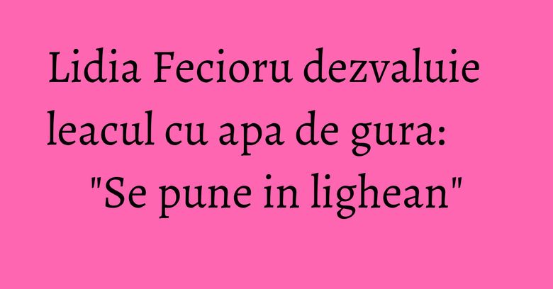 Lidia Fecioru dezvaluie leacul cu apa de gura: "Se pune in lighean" Lidia Fecioru dezvaluie leacul cu apa de gura: "Se pune in lighean"