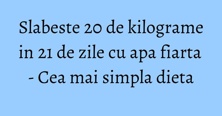Slabeste 20 de kilograme in 21 de zile cu apa fiarta - Cea mai simpla dieta Slabeste 20 de kilograme in 21 de zile cu apa fiarta - Cea mai simpla dieta