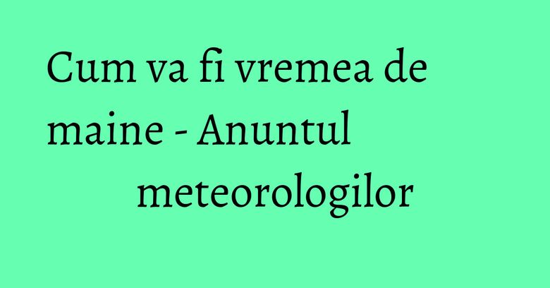 Cum va fi vremea de maine - Anuntul meteorologilor Cum va fi vremea de maine - Anuntul meteorologilor