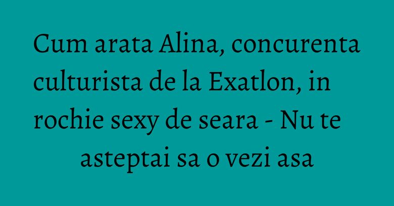 Cum arata Alina, concurenta culturista de la Exatlon, in rochie sexy de seara - Nu te asteptai sa o vezi asa Cum arata Alina, concurenta culturista de la Exatlon, in rochie sexy de seara - Nu te asteptai sa o vezi asa