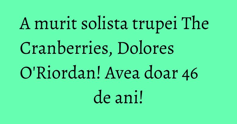 A murit solista trupei The Cranberries, Dolores O'Riordan! Avea doar 46 de ani! A murit solista trupei The Cranberries, Dolores O'Riordan! Avea doar 46 de ani!
