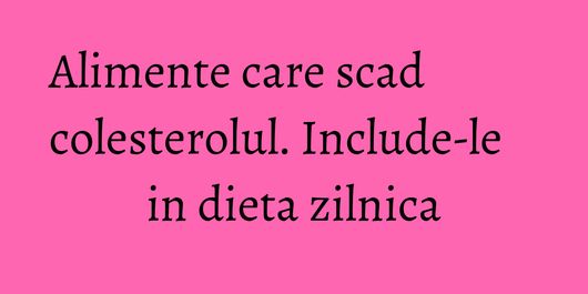 Alimente care scad colesterolul. Include-le in dieta zilnica