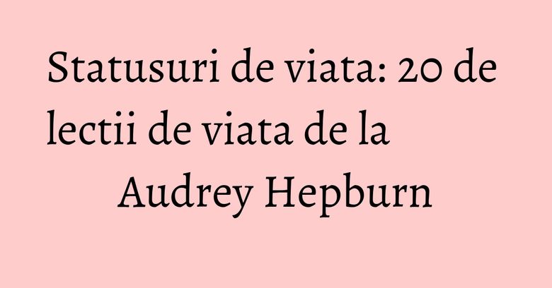 Statusuri de viata: 20 de lectii de viata de la Audrey Hepburn Statusuri de viata: 20 de lectii de viata de la Audrey Hepburn