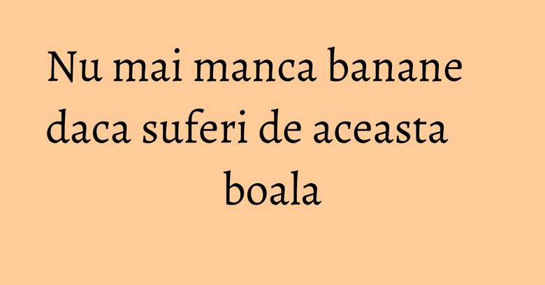 Nu mai manca banane daca suferi de aceasta boala Nu mai manca banane daca suferi de aceasta boala