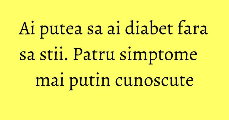 Ai putea sa ai diabet fara sa stii. Patru simptome mai putin cunoscute Ai putea sa ai diabet fara sa stii. Patru simptome mai putin cunoscute