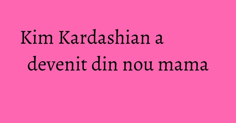 Kim Kardashian a devenit din nou mama