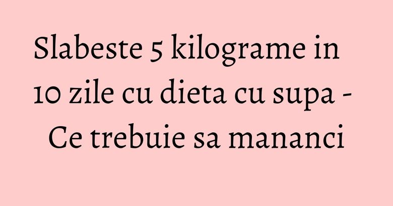 Slabeste 5 kilograme in 10 zile cu dieta cu supa - Ce trebuie sa mananci Slabeste 5 kilograme in 10 zile cu dieta cu supa - Ce trebuie sa mananci