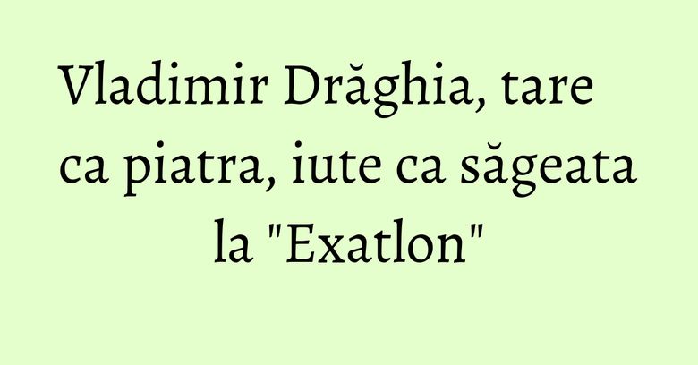 Vladimir Drăghia, tare ca piatra, iute ca săgeata la "Exatlon" Vladimir Drăghia, tare ca piatra, iute ca săgeata la "Exatlon"