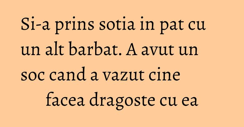 Si-a prins sotia in pat cu un alt barbat. A avut un soc cand a vazut cine facea dragoste cu ea Si-a prins sotia in pat cu un alt barbat. A avut un soc cand a vazut cine facea dragoste cu ea