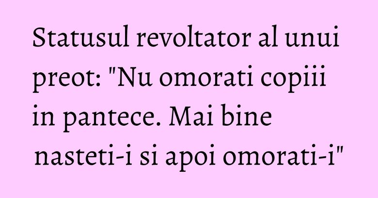 Statusul revoltator al unui preot: "Nu omorati copiii in pantece. Mai bine nasteti-i si apoi omorati-i" Statusul revoltator al unui preot: "Nu omorati copiii in pantece. Mai bine nasteti-i si apoi omorati-i"