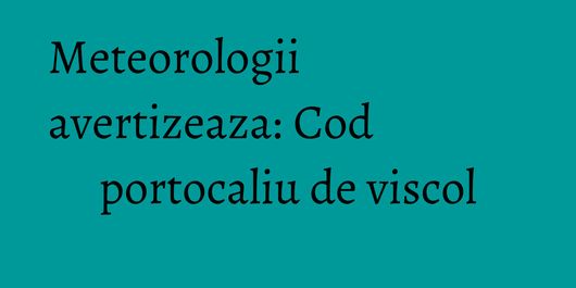 Meteorologii avertizeaza: Cod portocaliu de viscol