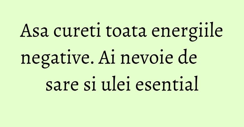 Asa cureti toata energiile negative. Ai nevoie de sare si ulei esential Asa cureti toata energiile negative. Ai nevoie de sare si ulei esential