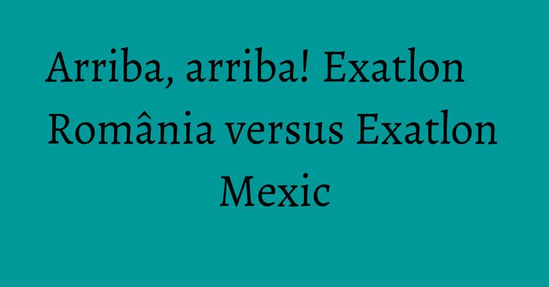 Arriba, arriba! Exatlon România versus Exatlon Mexic Arriba, arriba! Exatlon România versus Exatlon Mexic