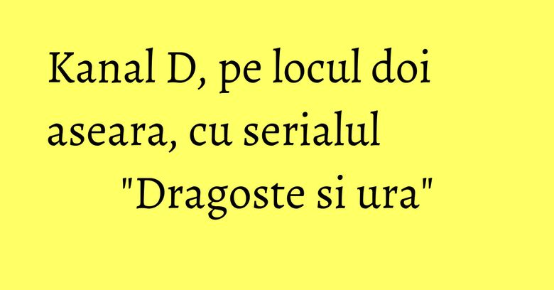 Kanal D, pe locul doi aseara, cu serialul "Dragoste si ura" Kanal D, pe locul doi aseara, cu serialul "Dragoste si ura"
