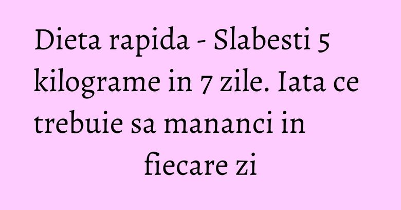 Dieta rapida - Slabesti 5 kilograme in 7 zile. Iata ce trebuie sa mananci in fiecare zi Dieta rapida - Slabesti 5 kilograme in 7 zile. Iata ce trebuie sa mananci in fiecare zi