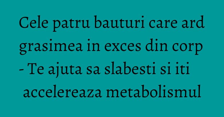 Cele patru bauturi care ard grasimea in exces din corp - Te ajuta sa slabesti si iti accelereaza metabolismul Cele patru bauturi care ard grasimea in exces din corp - Te ajuta sa slabesti si iti accelereaza metabolismul
