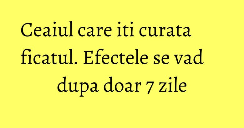 Ceaiul care iti curata ficatul. Efectele se vad dupa doar 7 zile Ceaiul care iti curata ficatul. Efectele se vad dupa doar 7 zile