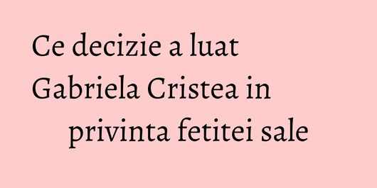 Ce decizie a luat Gabriela Cristea in privinta fetitei sale