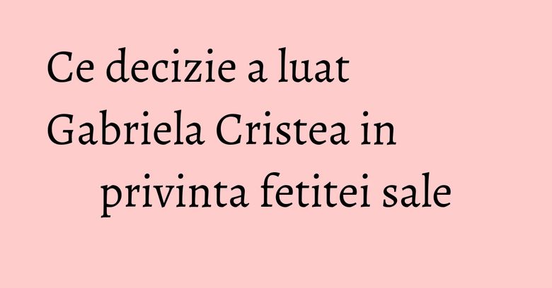 Ce decizie a luat Gabriela Cristea in privinta fetitei sale Ce decizie a luat Gabriela Cristea in privinta fetitei sale