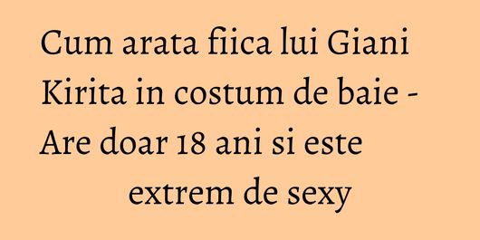 Cum arata fiica lui Giani Kirita in costum de baie - Are doar 18 ani si este extrem de sexy